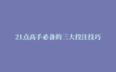 21点高手必备的三大投注技巧