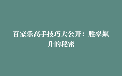 百家乐高手技巧大公开：胜率飙升的秘密