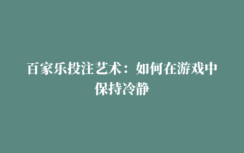 百家乐投注艺术：如何在游戏中保持冷静