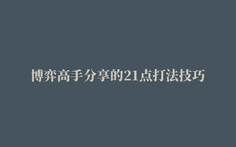 博弈高手分享的21点打法技巧