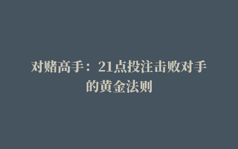 对赌高手：21点投注击败对手的黄金法则