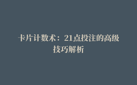 卡片计数术：21点投注的高级技巧解析