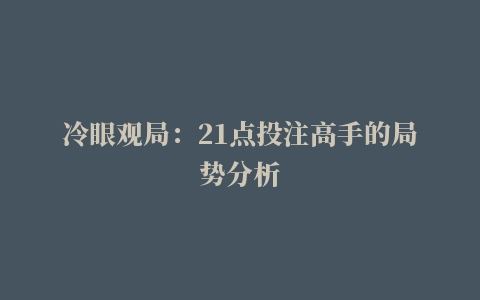 冷眼观局：21点投注高手的局势分析