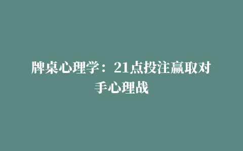 牌桌心理学：21点投注赢取对手心理战