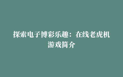 探索电子博彩乐趣：在线老虎机游戏简介