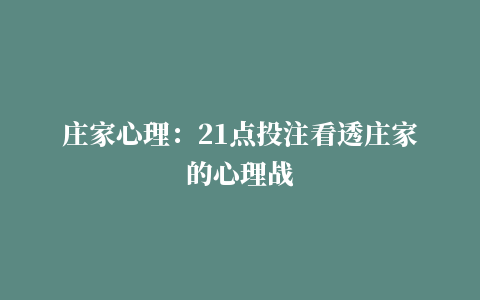 庄家心理：21点投注看透庄家的心理战