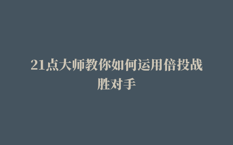 21点大师教你如何运用倍投战胜对手