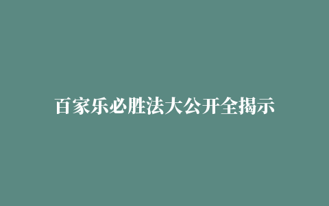 百家乐必胜法大公开全揭示