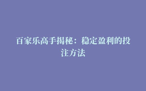 百家乐高手揭秘：稳定盈利的投注方法