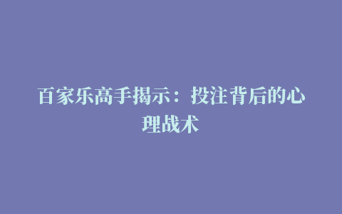 百家乐高手揭示：投注背后的心理战术