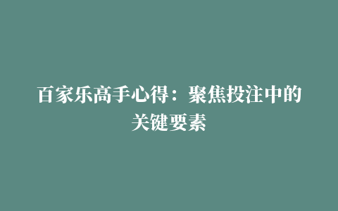 百家乐高手心得：聚焦投注中的关键要素