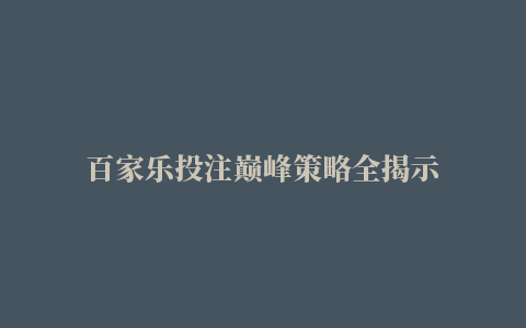 百家乐投注巅峰策略全揭示