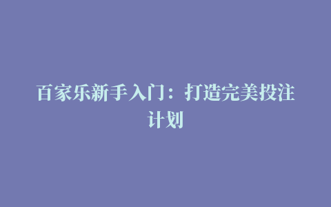 百家乐新手入门：打造完美投注计划