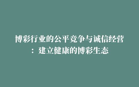 博彩行业的公平竞争与诚信经营：建立健康的博彩生态