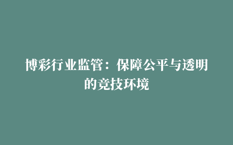 博彩行业监管：保障公平与透明的竞技环境