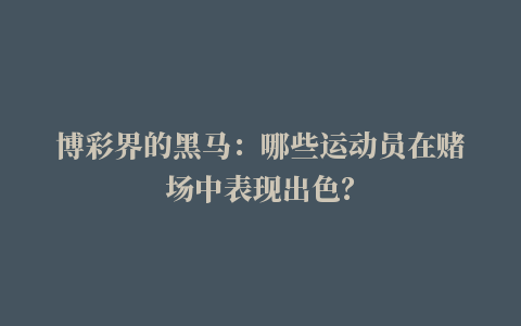 博彩界的黑马：哪些运动员在赌场中表现出色？