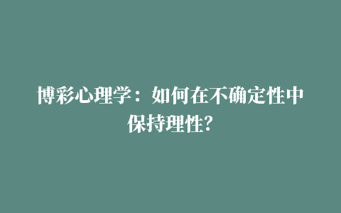 博彩心理学：如何在不确定性中保持理性？