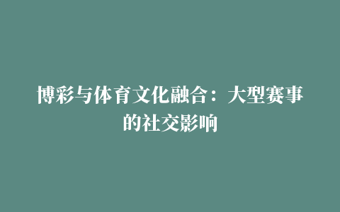 博彩与体育文化融合：大型赛事的社交影响