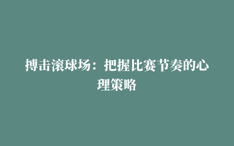 搏击滚球场：把握比赛节奏的心理策略