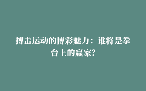 搏击运动的博彩魅力：谁将是拳台上的赢家？