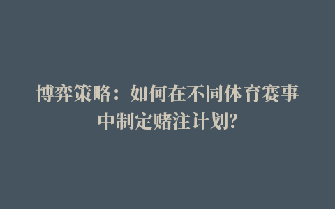 博弈策略：如何在不同体育赛事中制定赌注计划？