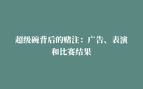 超级碗背后的赌注：广告、表演和比赛结果