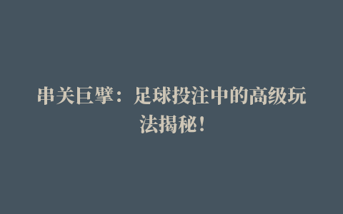 串关巨擘：足球投注中的高级玩法揭秘！