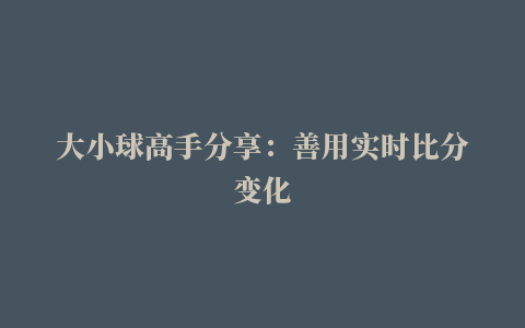 大小球高手分享：善用实时比分变化