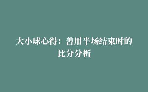 大小球心得：善用半场结束时的比分分析