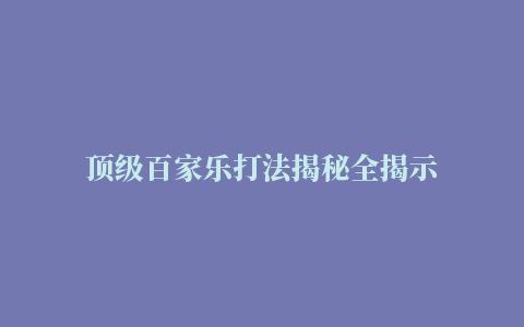 顶级百家乐打法揭秘全揭示