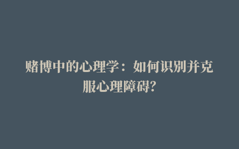 赌博中的心理学：如何识别并克服心理障碍？