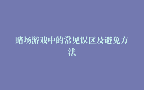 赌场游戏中的常见误区及避免方法