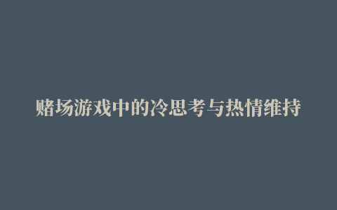 赌场游戏中的冷思考与热情维持