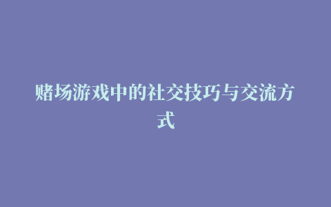 赌场游戏中的社交技巧与交流方式