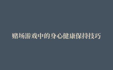 赌场游戏中的身心健康保持技巧