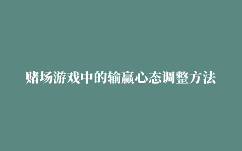 赌场游戏中的输赢心态调整方法