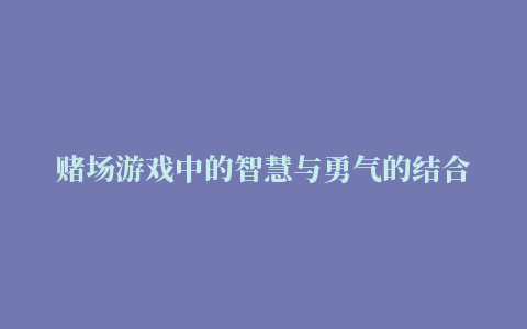 赌场游戏中的智慧与勇气的结合