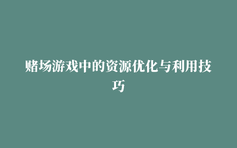 赌场游戏中的资源优化与利用技巧