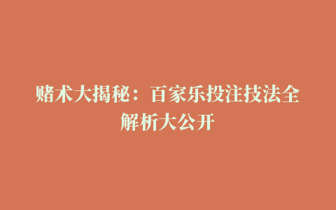 赌术大揭秘：百家乐投注技法全解析大公开