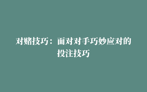 对赌技巧：面对对手巧妙应对的投注技巧