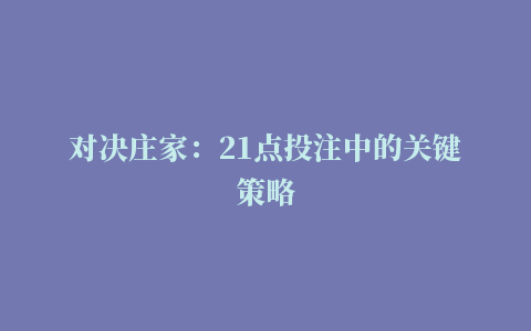 对决庄家：21点投注中的关键策略