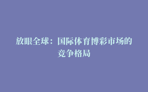 放眼全球：国际体育博彩市场的竞争格局