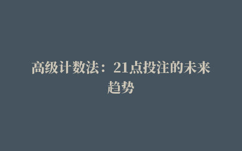 高级计数法：21点投注的未来趋势