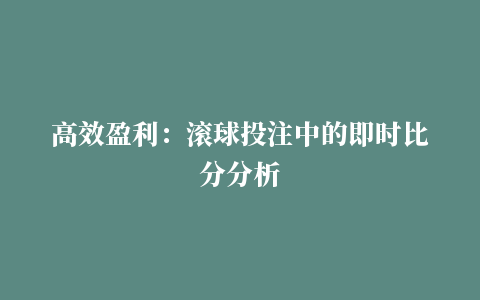 高效盈利：滚球投注中的即时比分分析