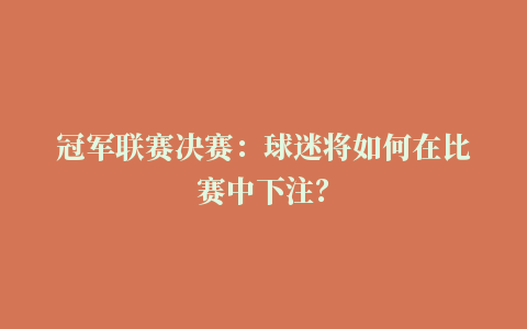 冠军联赛决赛：球迷将如何在比赛中下注？