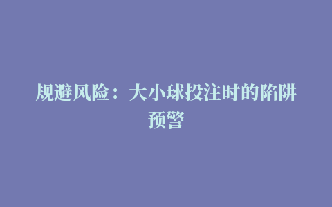 规避风险：大小球投注时的陷阱预警