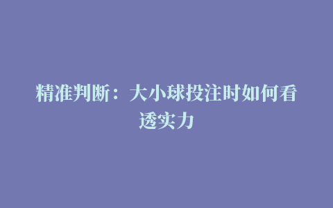 精准判断：大小球投注时如何看透实力