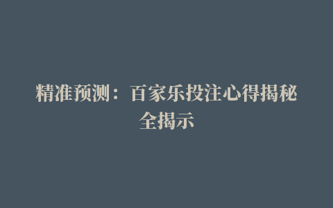 精准预测：百家乐投注心得揭秘全揭示