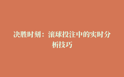 决胜时刻：滚球投注中的实时分析技巧