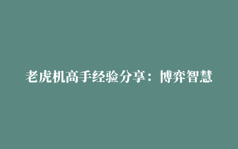 老虎机高手经验分享：博弈智慧